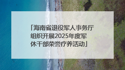 海南省退役军人事务厅组织开展2025年度军休干部荣誉疗养活动