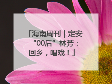 海南周刊｜定安“00后”林芳：回乡，唱戏！