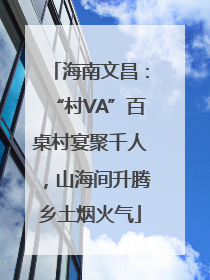 海南文昌：“村VA”百桌村宴聚千人，山海间升腾乡土烟火气
