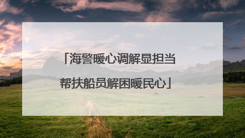 海警暖心调解显担当 帮扶船员解困暖民心