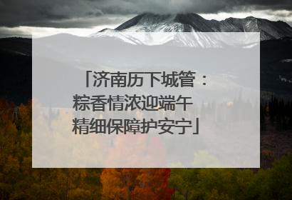 济南历下城管：粽香情浓迎端午 精细保障护安宁