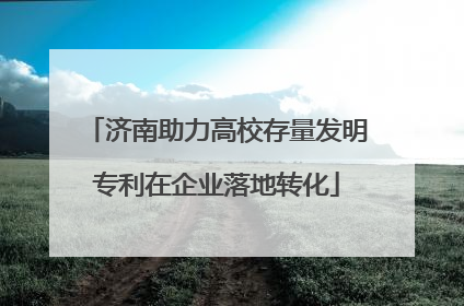 济南助力高校存量发明专利在企业落地转化