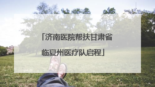 济南医院帮扶甘肃省临夏州医疗队启程