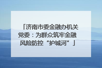 济南市委金融办机关党委：为群众筑牢金融风险防控“护城河”