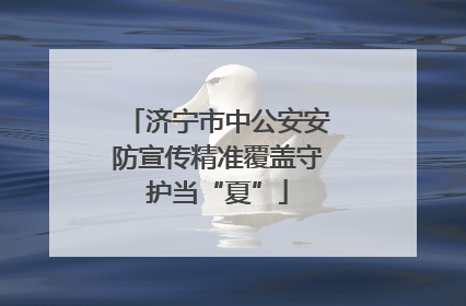 济宁市中公安安防宣传精准覆盖守护当“夏”