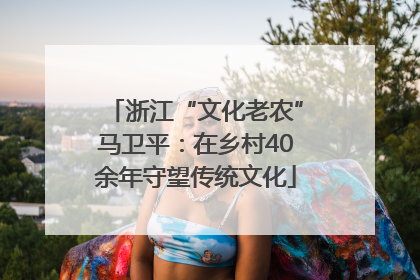 浙江“文化老农”马卫平：在乡村40余年守望传统文化