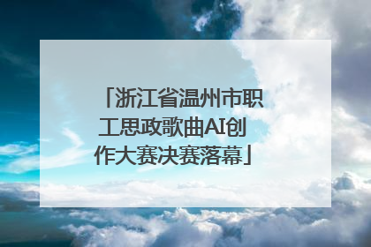 浙江省温州市职工思政歌曲AI创作大赛决赛落幕