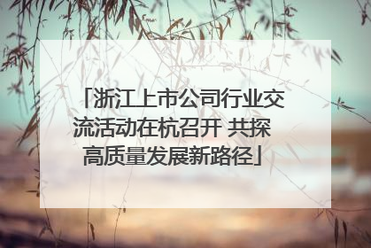浙江上市公司行业交流活动在杭召开 共探高质量发展新路径