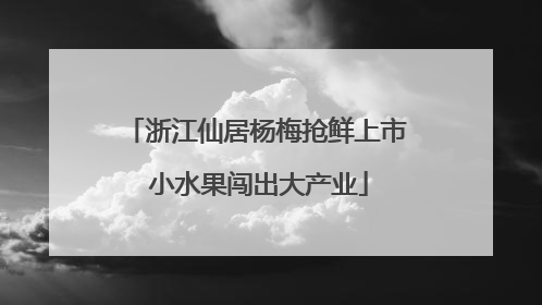 浙江仙居杨梅抢鲜上市 小水果闯出大产业
