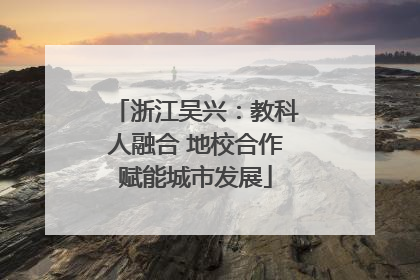 浙江吴兴：教科人融合 地校合作赋能城市发展