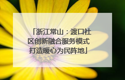 浙江常山：渡口社区创新融合服务模式打造暖心为民阵地