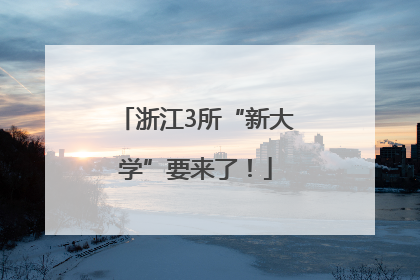 浙江3所“新大学”要来了！