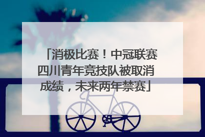 消极比赛！中冠联赛四川青年竞技队被取消成绩，未来两年禁赛