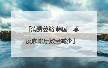 消费萎缩 韩国一季度咖啡厅数量减少
