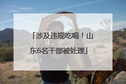 涉及违规吃喝！山东6名干部被处理