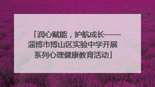 润心赋能，护航成长——淄博市博山区实验中学开展系列心理健康教育活动