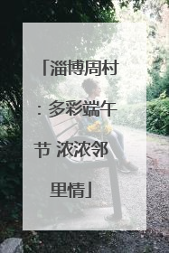 淄博周村：多彩端午节 浓浓邻里情