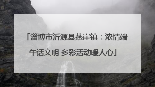 淄博市沂源县燕崖镇：浓情端午话文明 多彩活动暖人心