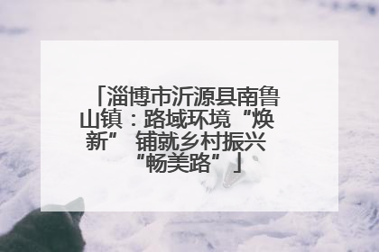 淄博市沂源县南鲁山镇：路域环境“焕新” 铺就乡村振兴“畅美路”
