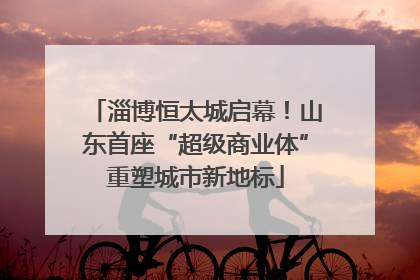 淄博恒太城启幕！山东首座“超级商业体”重塑城市新地标