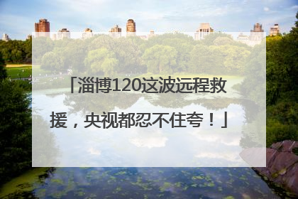 淄博120这波远程救援，央视都忍不住夸！