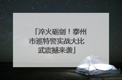 淬火砺剑！泰州市巡特警实战大比武震撼来袭