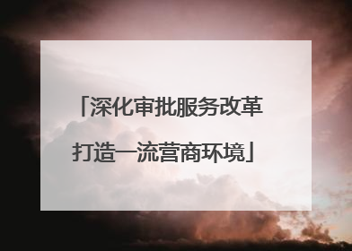 深化审批服务改革 打造一流营商环境
