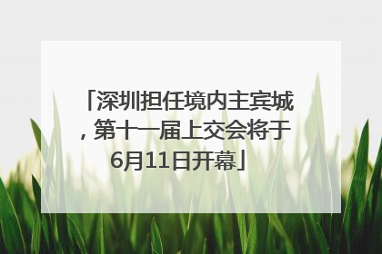 深圳担任境内主宾城，第十一届上交会将于6月11日开幕