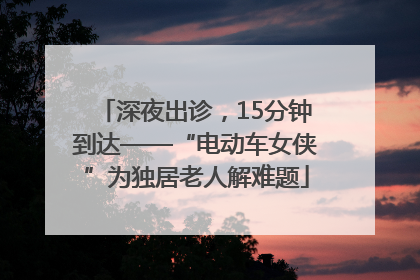 深夜出诊，15分钟到达——“电动车女侠”为独居老人解难题