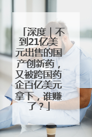 深度｜不到21亿美元出售的国产创新药，又被跨国药企百亿美元拿下，谁赚了？