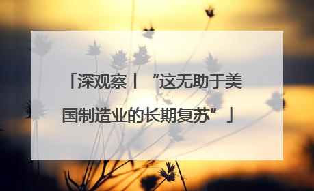 深观察丨“这无助于美国制造业的长期复苏”