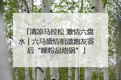 清凉马拉松 激情六盘水｜六马盛情相邀跑友赛后“嗦粉品烙锅”