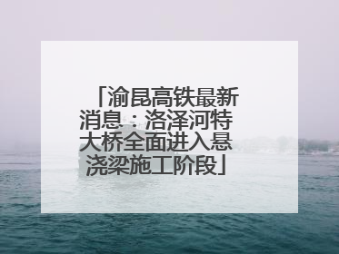 渝昆高铁最新消息：洛泽河特大桥全面进入悬浇梁施工阶段