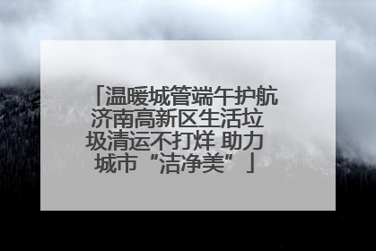 温暖城管端午护航 济南高新区生活垃圾清运不打烊 助力城市“洁净美”