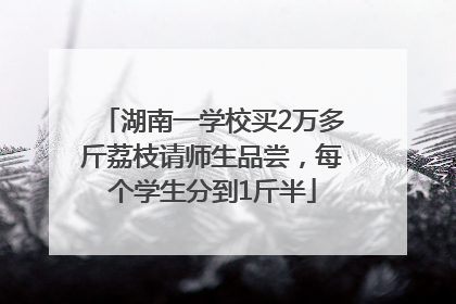 湖南一学校买2万多斤荔枝请师生品尝，每个学生分到1斤半