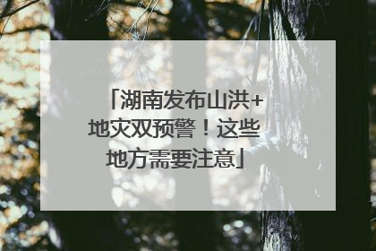 湖南发布山洪+地灾双预警！这些地方需要注意