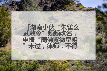 湖南小伙“朱雀玄武敕令”频频改名，申报“周佛紫微星明”未过；律师：不得违背公序良俗