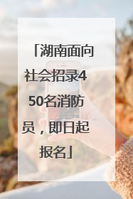 湖南面向社会招录450名消防员，即日起报名