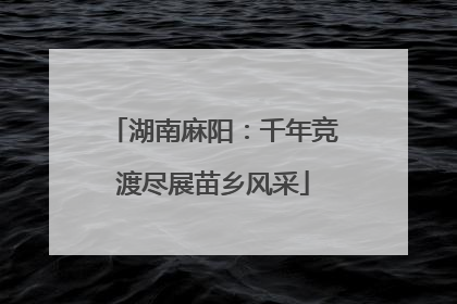 湖南麻阳：千年竞渡尽展苗乡风采