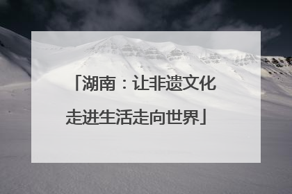 湖南：让非遗文化走进生活走向世界