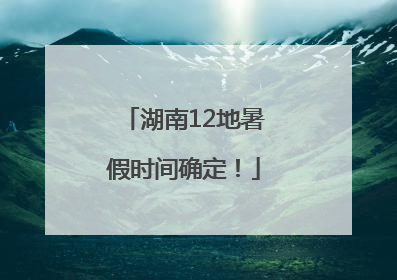 湖南12地暑假时间确定！