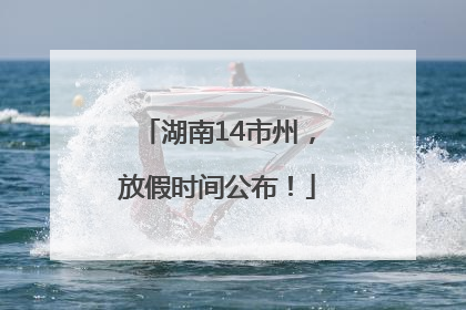 湖南14市州，放假时间公布！