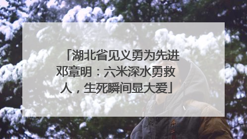 湖北省见义勇为先进邓章明：六米深水勇救人，生死瞬间显大爱