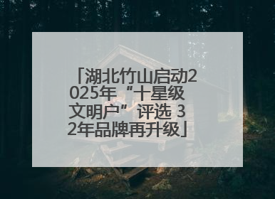湖北竹山启动2025年“十星级文明户”评选 32年品牌再升级