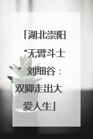 湖北崇阳“无臂斗士”刘细谷：双脚走出大爱人生