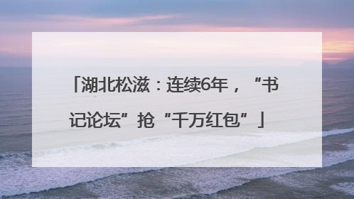 湖北松滋：连续6年，“书记论坛”抢“千万红包”