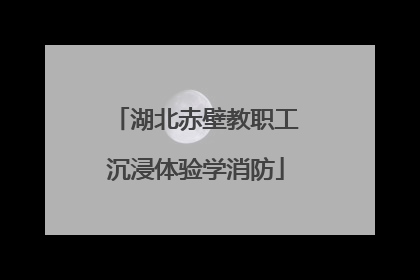 湖北赤壁教职工沉浸体验学消防