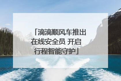 滴滴顺风车推出在线安全员 开启行程智能守护