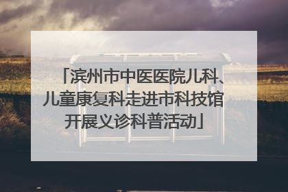 滨州市中医医院儿科、儿童康复科走进市科技馆开展义诊科普活动