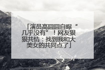 演员高圆圆自曝“几乎没有”！网友狠狠共情：找到我和大美女的共同点了